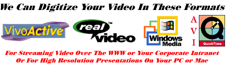 We can digitize your video into Vivo, Real Video, Microsoft NetShow, AVI or QuickTime formats